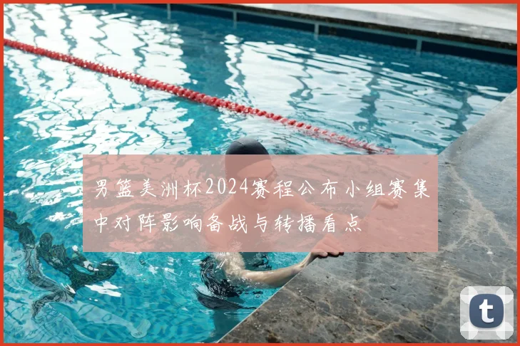 男篮美洲杯2024赛程公布小组赛集中对阵影响备战与转播看点