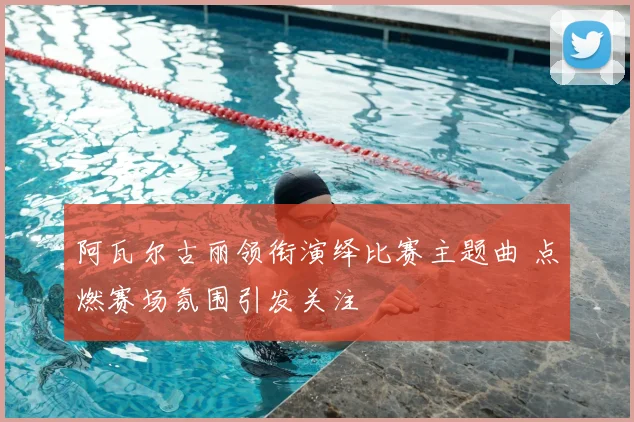 阿瓦尔古丽领衔演绎比赛主题曲 点燃赛场氛围引发关注