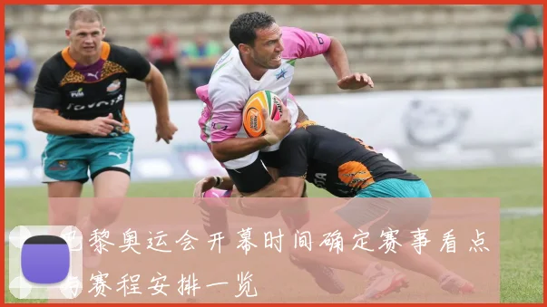 巴黎奥运会开幕时间确定赛事看点与赛程安排一览