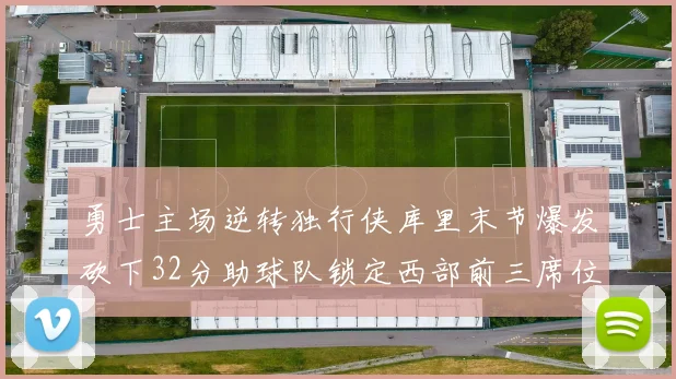 勇士主场逆转独行侠库里末节爆发砍下32分助球队锁定西部前三席位
