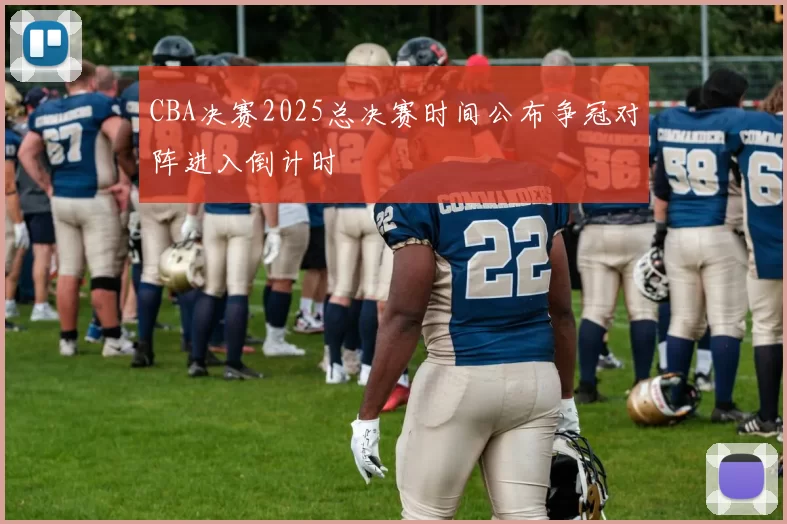 CBA决赛2025总决赛时间公布争冠对阵进入倒计时