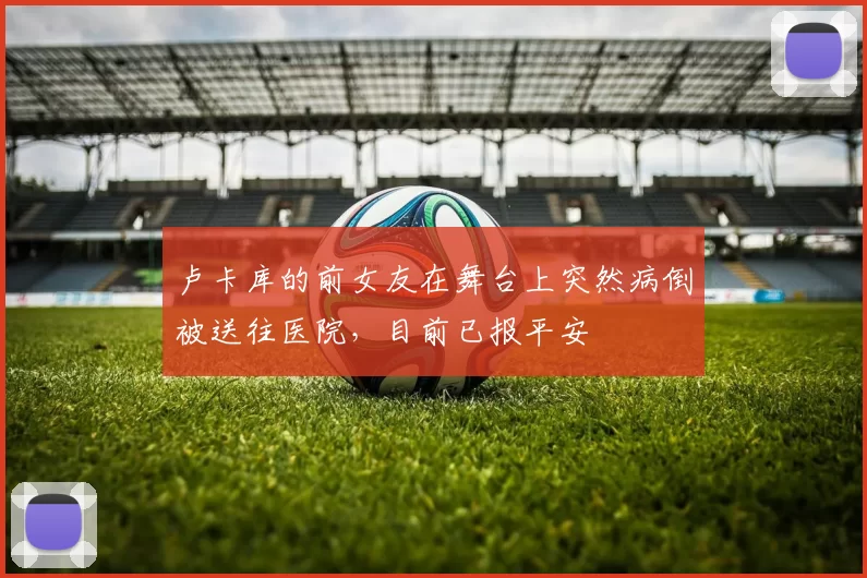 卢卡库的前女友在舞台上突然病倒被送往医院，目前已报平安