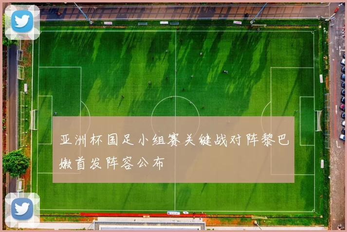 亚洲杯国足小组赛关键战对阵黎巴嫩首发阵容公布