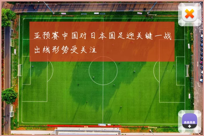 亚预赛中国对日本国足迎关键一战出线形势受关注