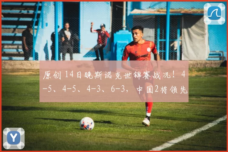 原创 14日晚斯诺克世锦赛战况！4-5、4-5、4-3、6-3，中国2将领先，世界冠军已身陷落后危局