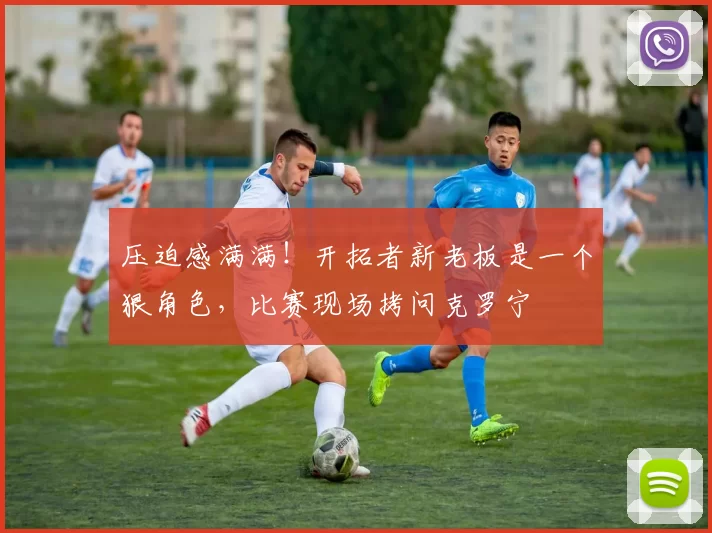 压迫感满满！开拓者新老板是一个狠角色，比赛现场拷问克罗宁